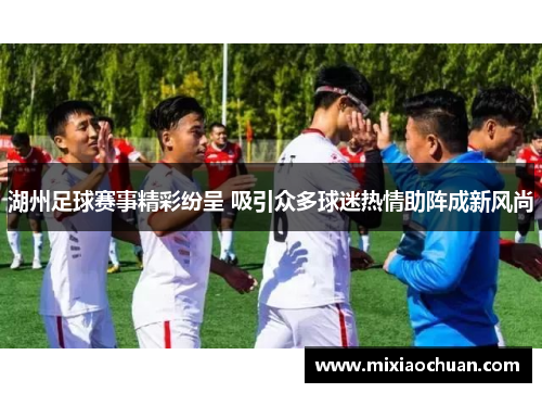 湖州足球赛事精彩纷呈 吸引众多球迷热情助阵成新风尚